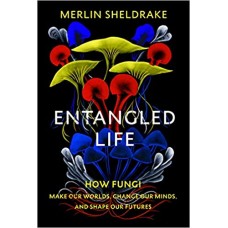 Entangled Life: How Fungi Make Our Worlds, Change Our Minds and Shape Our Futures by Merlin Sheldrake